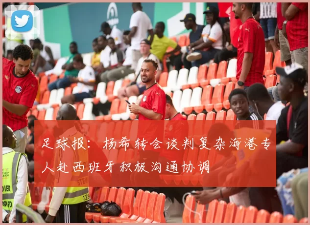 足球报：杨希转会谈判复杂海港专人赴西班牙积极沟通协调