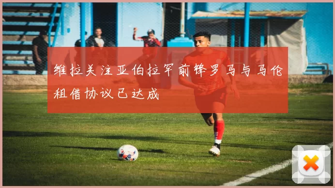 维拉关注亚伯拉罕前锋罗马与马伦租借协议已达成