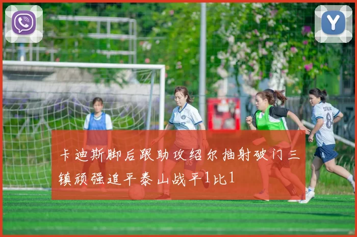 卡迪斯脚后跟助攻绍尔抽射破门三镇顽强追平泰山战平1比1