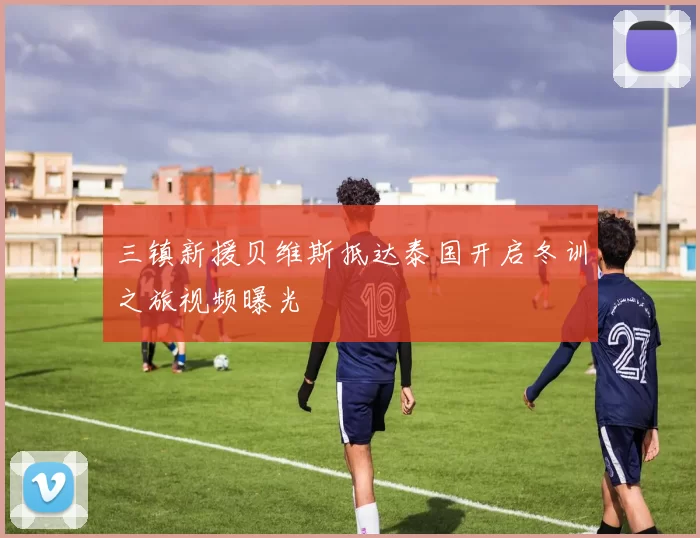 三镇新援贝维斯抵达泰国开启冬训之旅视频曝光