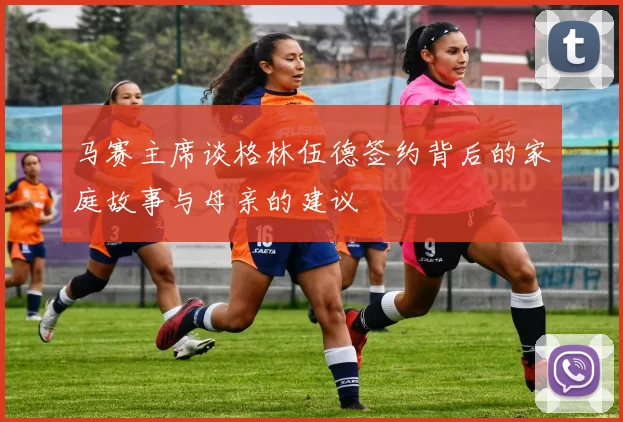 马赛主席谈格林伍德签约背后的家庭故事与母亲的建议