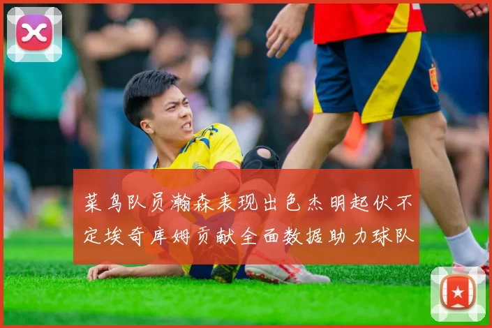 菜鸟队员瀚森表现出色杰明起伏不定埃奇库姆贡献全面数据助力球队